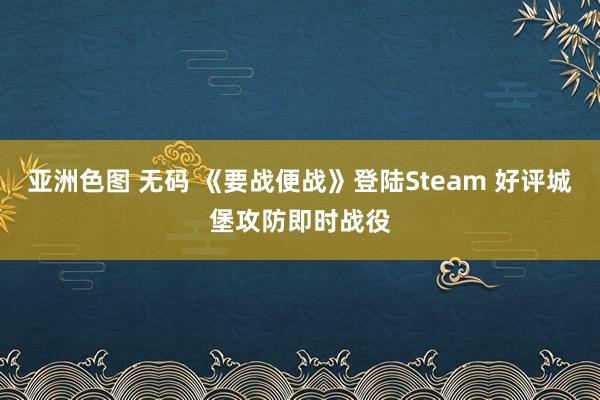 亚洲色图 无码 《要战便战》登陆Steam 好评城堡攻防即时战役