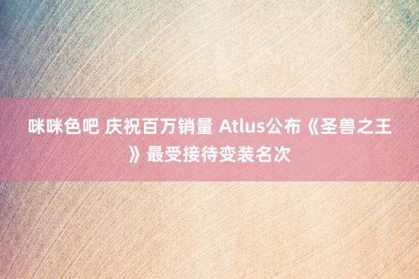 咪咪色吧 庆祝百万销量 Atlus公布《圣兽之王》最受接待变装名次