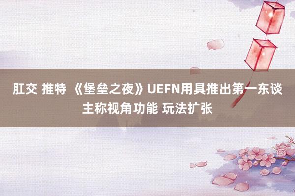 肛交 推特 《堡垒之夜》UEFN用具推出第一东谈主称视角功能 玩法扩张