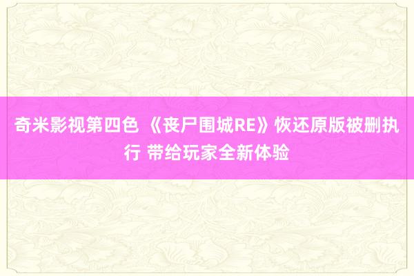 奇米影视第四色 《丧尸围城RE》恢还原版被删执行 带给玩家全新体验