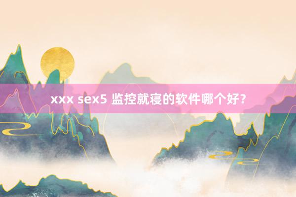 xxx sex5 监控就寝的软件哪个好？