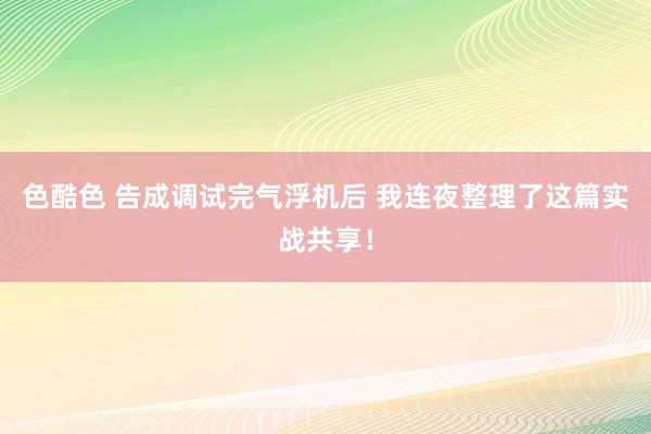 色酷色 告成调试完气浮机后 我连夜整理了这篇实战共享！