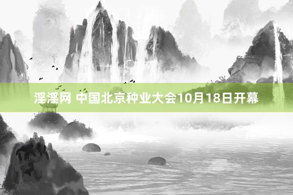 淫淫网 中国北京种业大会10月18日开幕