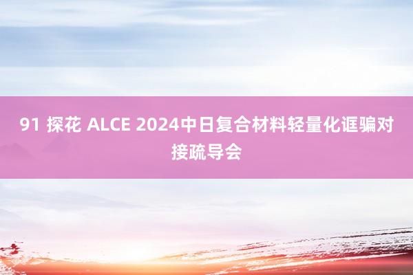 91 探花 ALCE 2024中日复合材料轻量化诓骗对接疏导会