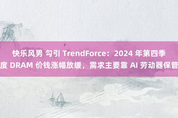 快乐风男 勾引 TrendForce：2024 年第四季度 DRAM 价钱涨幅放缓，需求主要靠 AI 劳动器保管