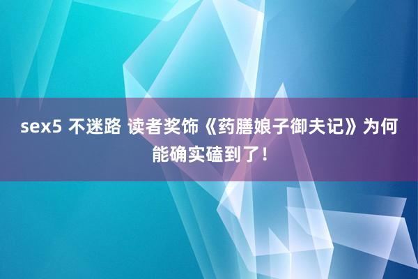 sex5 不迷路 读者奖饰《药膳娘子御夫记》为何能确实磕到了！