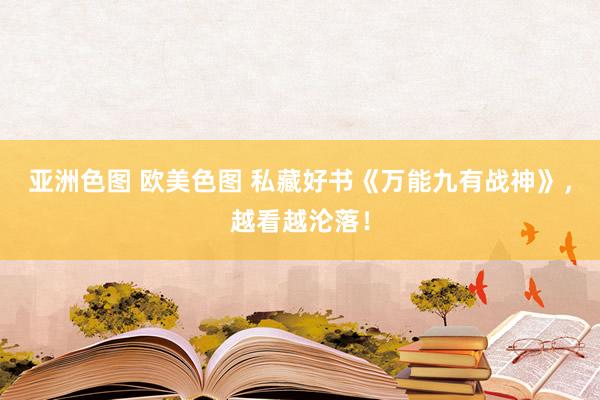 亚洲色图 欧美色图 私藏好书《万能九有战神》，越看越沦落！