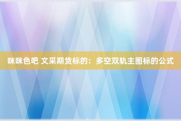 咪咪色吧 文采期货标的：多空双轨主图标的公式