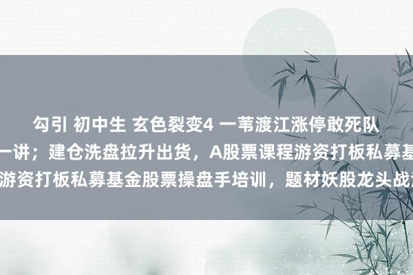 勾引 初中生 玄色裂变4 一苇渡江涨停敢死队《皆集涨停板系列》第一讲；建仓洗盘拉升出货，A股票课程游资打板私募基金股票操盘手培训，题材妖股龙头战法，涨停火