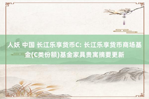 人妖 中国 长江乐享货币C: 长江乐享货币商场基金(C类份额)基金家具贵寓摘要更新