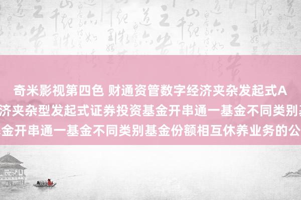 奇米影视第四色 财通资管数字经济夹杂发起式A: 对于财通资管数字经济夹杂型发起式证券投资基金开串通一基金不同类别基金份额相互休养业务的公告