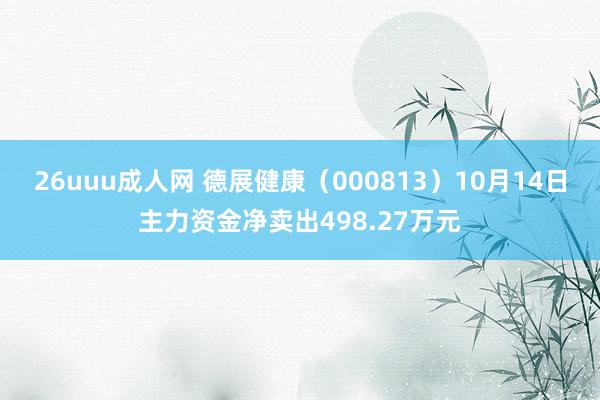 26uuu成人网 德展健康（000813）10月14日主力资金净卖出498.27万元