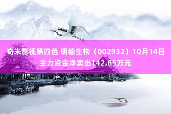 奇米影视第四色 明德生物（002932）10月14日主力资金净卖出142.85万元