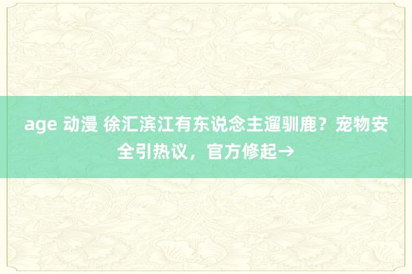 age 动漫 徐汇滨江有东说念主遛驯鹿？宠物安全引热议，官方修起→