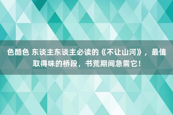 色酷色 东谈主东谈主必读的《不让山河》，最值取得味的桥段，书荒期间急需它！