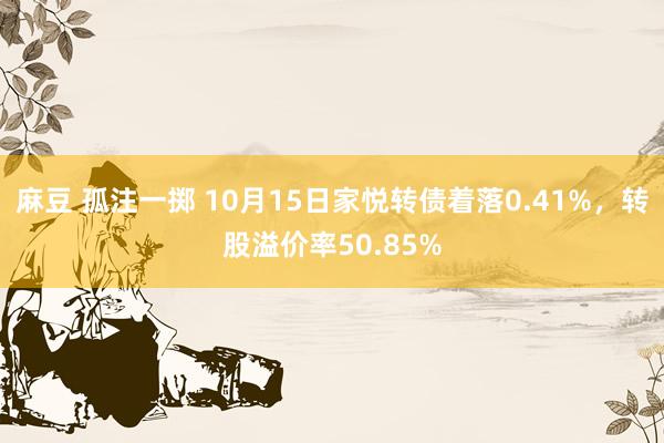 麻豆 孤注一掷 10月15日家悦转债着落0.41%，转股溢价率50.85%