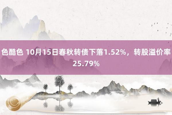 色酷色 10月15日春秋转债下落1.52%，转股溢价率25.79%