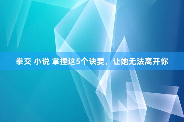 拳交 小说 掌捏这5个诀要，让她无法离开你