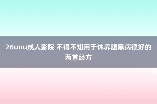 26uuu成人影院 不得不知用于休养腹黑病很好的两首经方