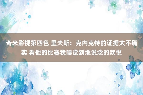 奇米影视第四色 里夫斯：克内克特的证据太不确实 看他的比赛我嗅觉到地说念的欢悦