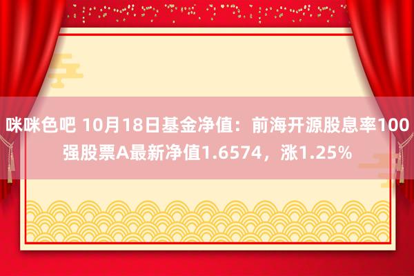 咪咪色吧 10月18日基金净值：前海开源股息率100强股票A最新净值1.6574，涨1.25%