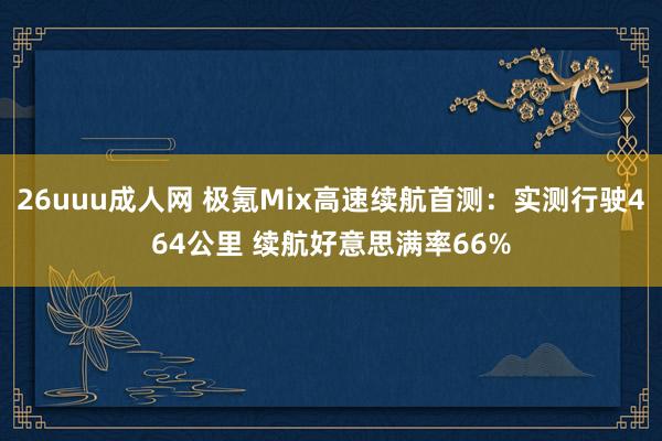 26uuu成人网 极氪Mix高速续航首测：实测行驶464公里 续航好意思满率66%