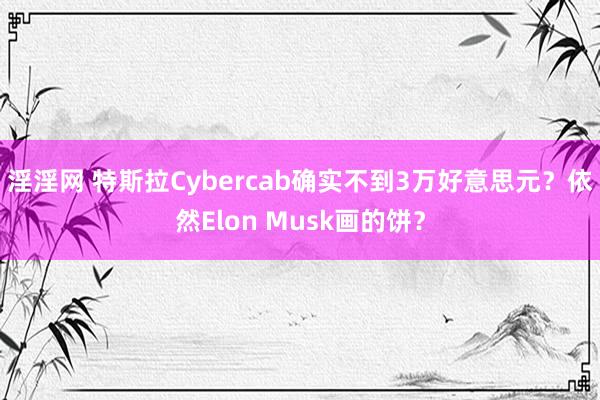 淫淫网 特斯拉Cybercab确实不到3万好意思元？依然Elon Musk画的饼？