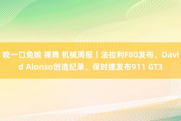 咬一口兔娘 裸舞 机械周报丨法拉利F80发布、David Alonso创造纪录、保时捷发布911 GT3