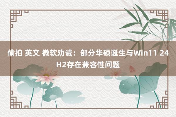 偷拍 英文 微软劝诫：部分华硕诞生与Win11 24H2存在兼容性问题