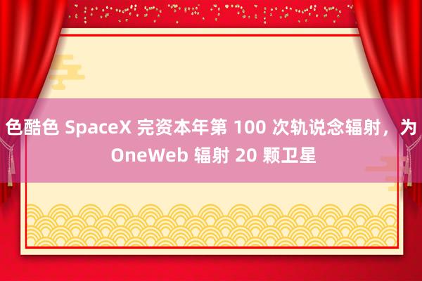 色酷色 SpaceX 完资本年第 100 次轨说念辐射，为 OneWeb 辐射 20 颗卫星