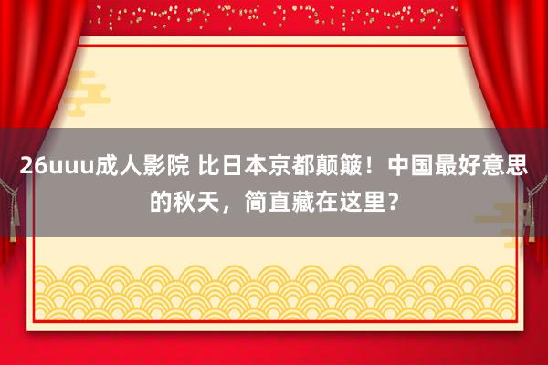 26uuu成人影院 比日本京都颠簸！中国最好意思的秋天，简直藏在这里？