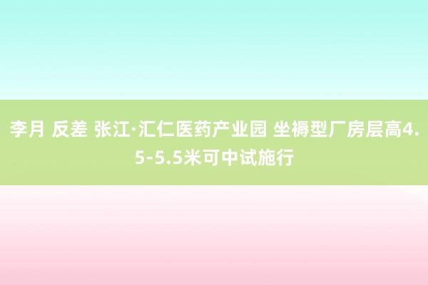 李月 反差 张江·汇仁医药产业园 坐褥型厂房层高4.5-5.5米可中试施行