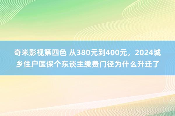 奇米影视第四色 从380元到400元，2024城乡住户医保个东谈主缴费门径为什么升迁了