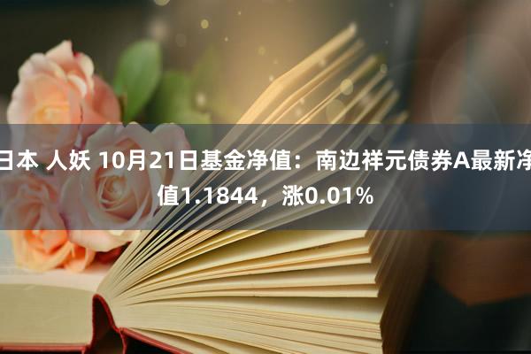 日本 人妖 10月21日基金净值：南边祥元债券A最新净值1.1844，涨0.01%