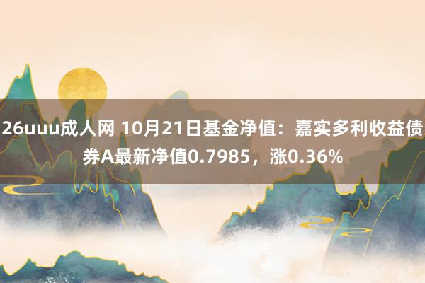 26uuu成人网 10月21日基金净值：嘉实多利收益债券A最新净值0.7985，涨0.36%