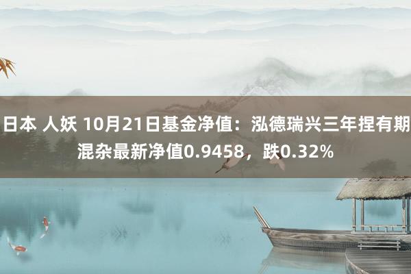 日本 人妖 10月21日基金净值：泓德瑞兴三年捏有期混杂最新净值0.9458，跌0.32%