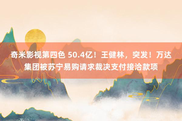 奇米影视第四色 50.4亿！王健林，突发！万达集团被苏宁易购请求裁决支付接洽款项