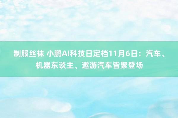 制服丝袜 小鹏AI科技日定档11月6日：汽车、机器东谈主、遨游汽车皆聚登场