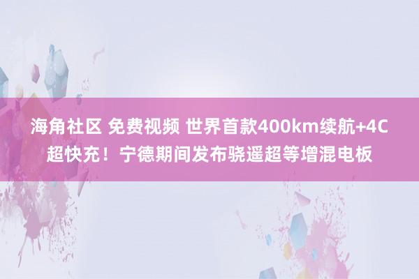 海角社区 免费视频 世界首款400km续航+4C超快充！宁德期间发布骁遥超等增混电板