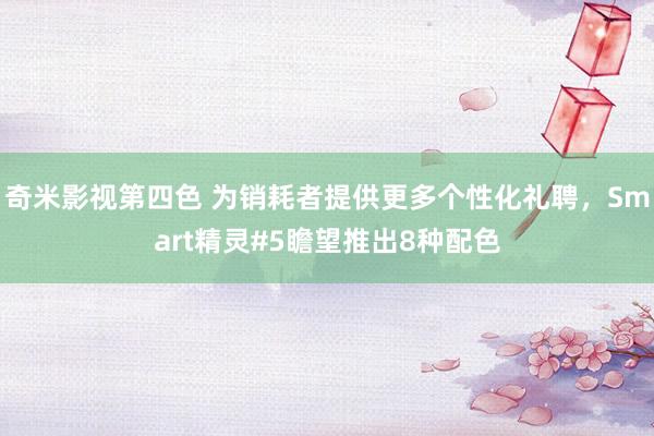 奇米影视第四色 为销耗者提供更多个性化礼聘，Smart精灵#5瞻望推出8种配色