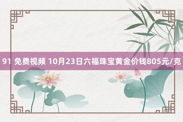 91 免费视频 10月23日六福珠宝黄金价钱805元/克