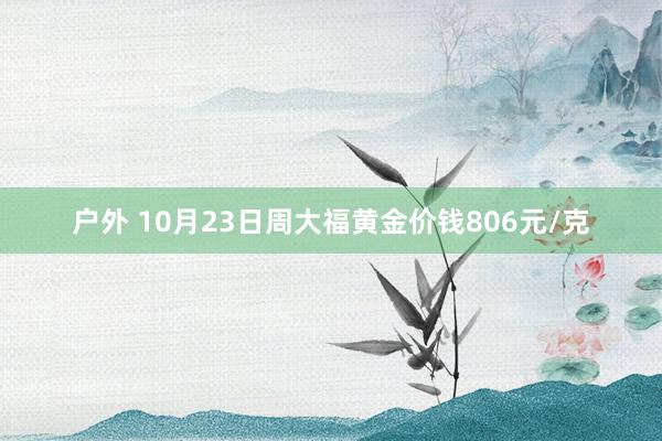 户外 10月23日周大福黄金价钱806元/克