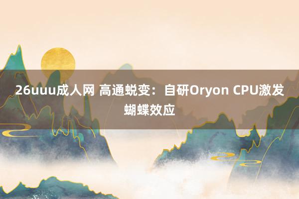 26uuu成人网 高通蜕变：自研Oryon CPU激发蝴蝶效应