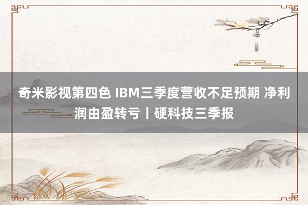 奇米影视第四色 IBM三季度营收不足预期 净利润由盈转亏丨硬科技三季报