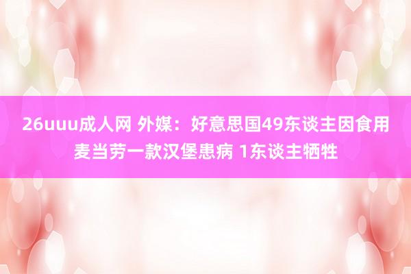 26uuu成人网 外媒：好意思国49东谈主因食用麦当劳一款汉堡患病 1东谈主牺牲