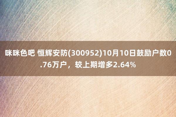 咪咪色吧 恒辉安防(300952)10月10日鼓励户数0.76万户，较上期增多2.64%