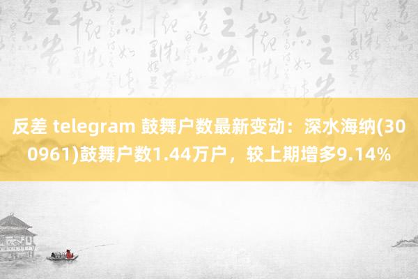 反差 telegram 鼓舞户数最新变动：深水海纳(300961)鼓舞户数1.44万户，较上期增多9.14%