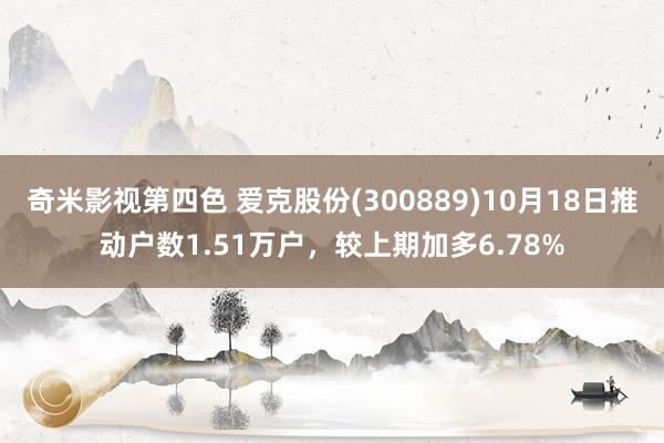 奇米影视第四色 爱克股份(300889)10月18日推动户数1.51万户，较上期加多6.78%