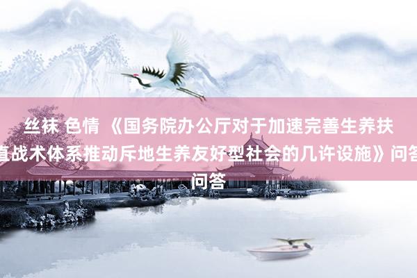 丝袜 色情 《国务院办公厅对于加速完善生养扶直战术体系推动斥地生养友好型社会的几许设施》问答