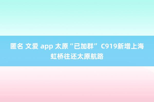 匿名 文爱 app 太原“已加群” C919新增上海虹桥往还太原航路